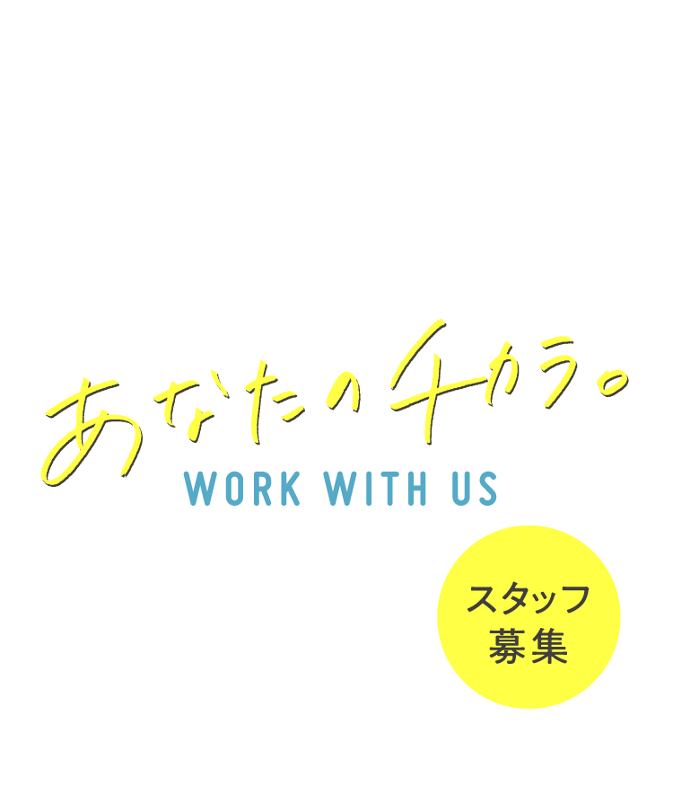 あなたのチカラ。 WORK WITH US スタッフ募集中